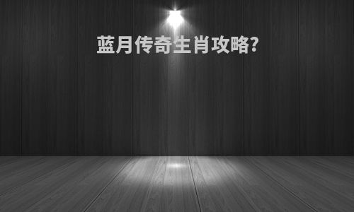 蓝月传奇生肖攻略?