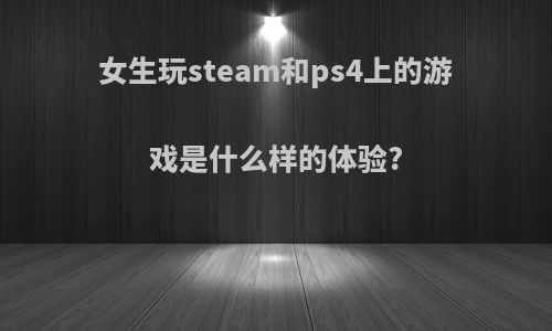 女生玩steam和ps4上的游戏是什么样的体验?