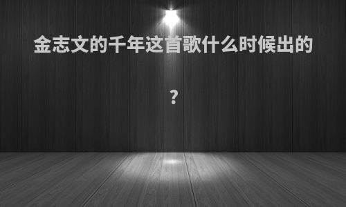 金志文的千年这首歌什么时候出的?