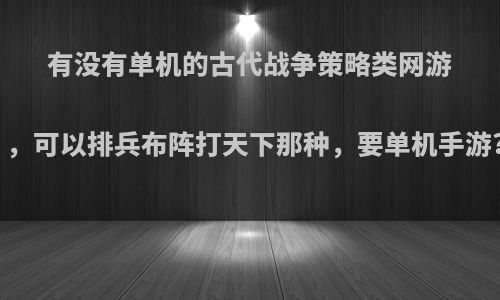 有没有单机的古代战争策略类网游，可以排兵布阵打天下那种，要单机手游?