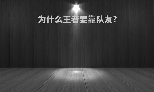 为什么王者要靠队友?