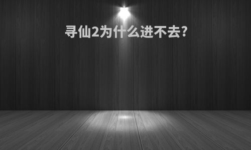 寻仙2为什么进不去?