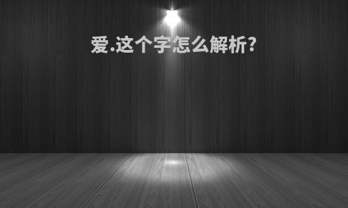 爱.这个字怎么解析?