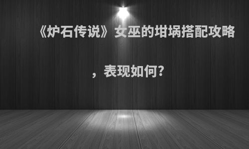 《炉石传说》女巫的坩埚搭配攻略，表现如何?