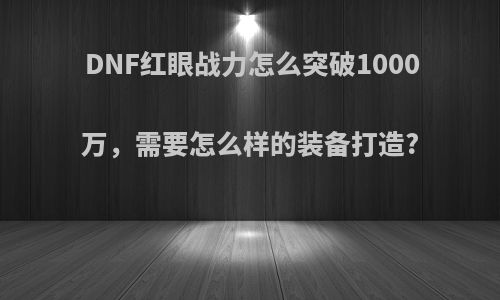 DNF红眼战力怎么突破1000万，需要怎么样的装备打造?