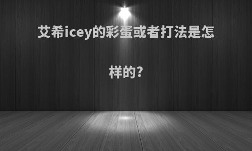 艾希icey的彩蛋或者打法是怎样的?