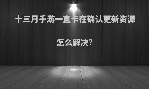 十三月手游一直卡在确认更新资源怎么解决?