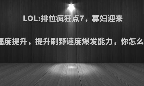 LOL:排位疯狂点7，寡妇迎来大幅度提升，提升刷野速度爆发能力，你怎么看?