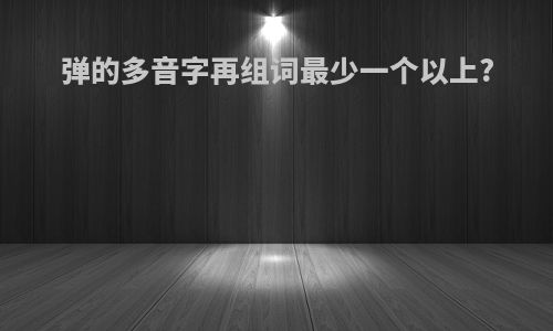 弹的多音字再组词最少一个以上?