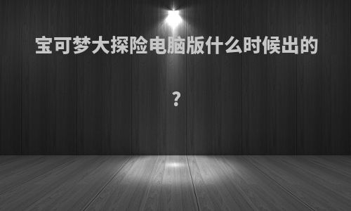 宝可梦大探险电脑版什么时候出的?