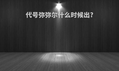 代号弥弥尔什么时候出?