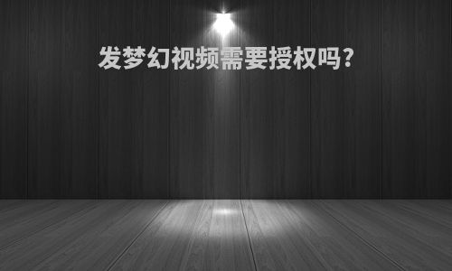 发梦幻视频需要授权吗?