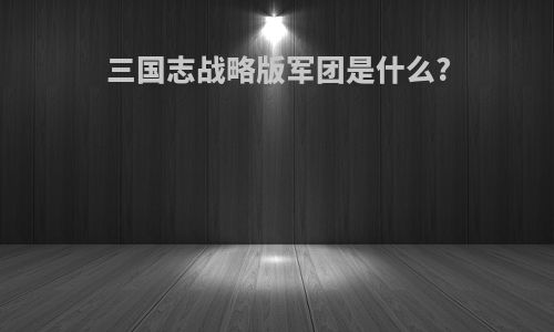 三国志战略版军团是什么?