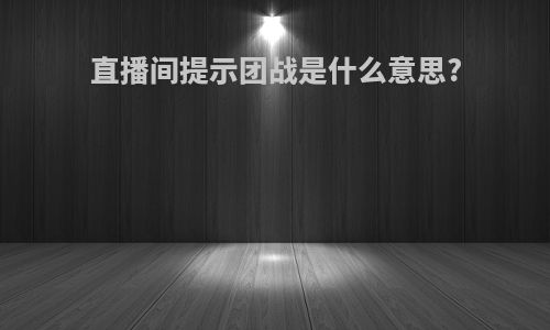 直播间提示团战是什么意思?
