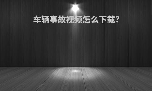 车辆事故视频怎么下载?