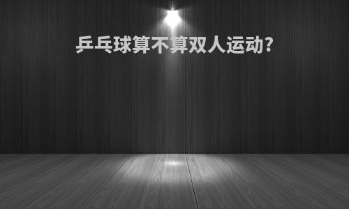 乒乓球算不算双人运动?