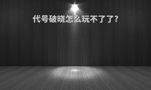 代号破晓怎么玩不了了?