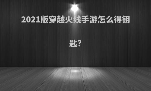 2021版穿越火线手游怎么得钥匙?