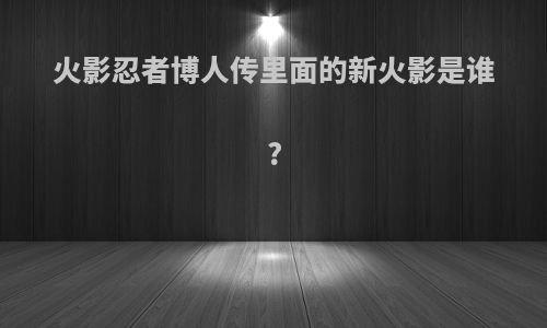 火影忍者博人传里面的新火影是谁?