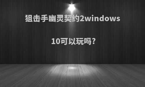 狙击手幽灵契约2windows10可以玩吗?