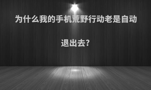 为什么我的手机荒野行动老是自动退出去?