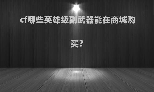 cf哪些英雄级副武器能在商城购买?