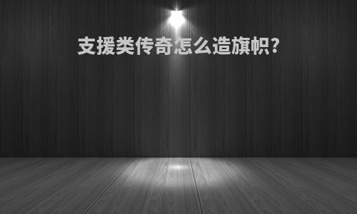 支援类传奇怎么造旗帜?