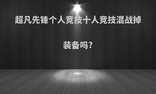 超凡先锋个人竞技十人竞技混战掉装备吗?