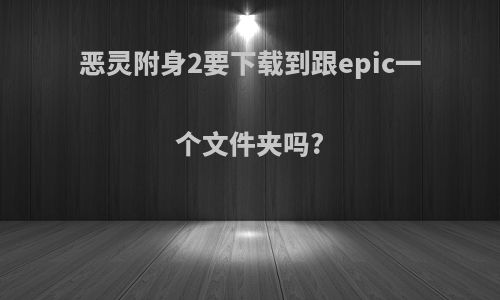 恶灵附身2要下载到跟epic一个文件夹吗?