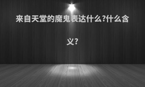 来自天堂的魔鬼表达什么?什么含义?