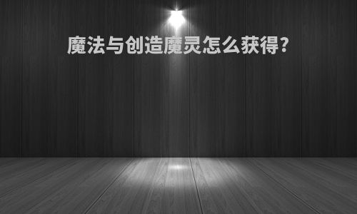 魔法与创造魔灵怎么获得?