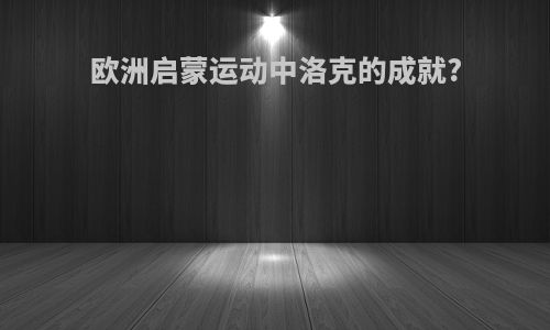 欧洲启蒙运动中洛克的成就?