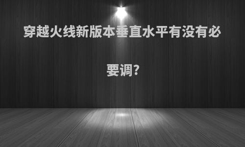 穿越火线新版本垂直水平有没有必要调?