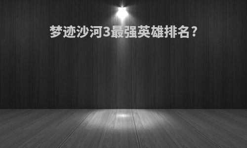 梦迹沙河3最强英雄排名?