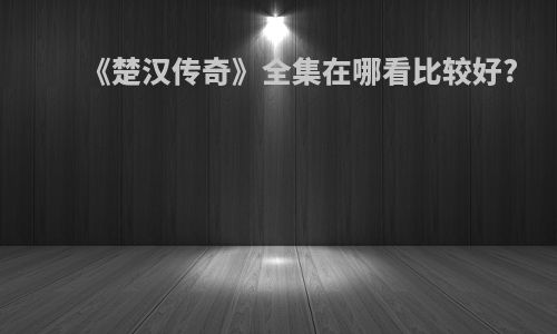 《楚汉传奇》全集在哪看比较好?
