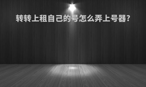 转转上租自己的号怎么弄上号器?