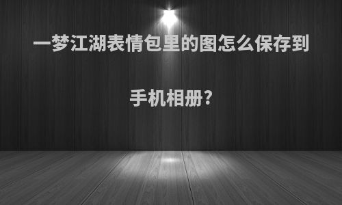 一梦江湖表情包里的图怎么保存到手机相册?