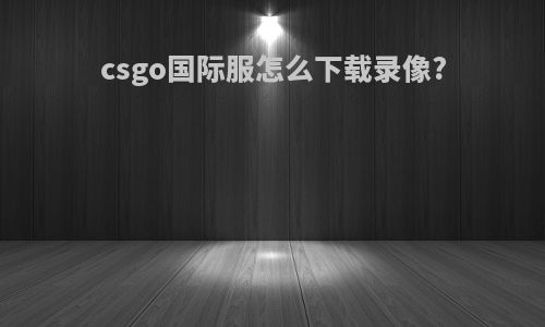 csgo国际服怎么下载录像?