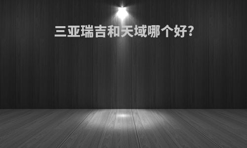 三亚瑞吉和天域哪个好?