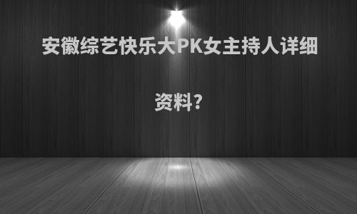 安徽综艺快乐大PK女主持人详细资料?