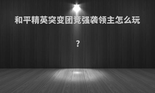和平精英突变团竞强袭领主怎么玩?