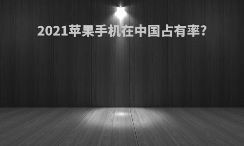 2021苹果手机在中国占有率?