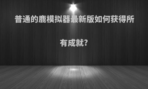 普通的鹿模拟器最新版如何获得所有成就?