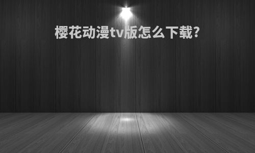 樱花动漫tv版怎么下载?