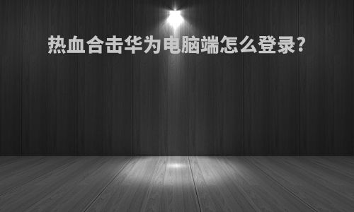 热血合击华为电脑端怎么登录?