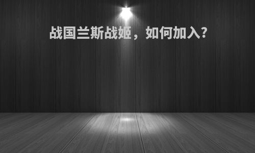 战国兰斯战姬，如何加入?