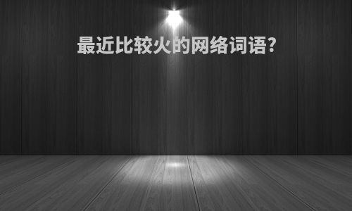 最近比较火的网络词语?