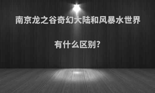 南京龙之谷奇幻大陆和风暴水世界有什么区别?