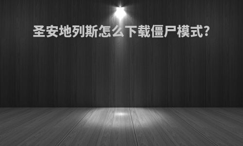 圣安地列斯怎么下载僵尸模式?