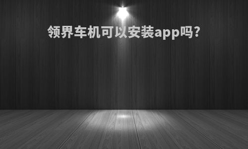 领界车机可以安装app吗?